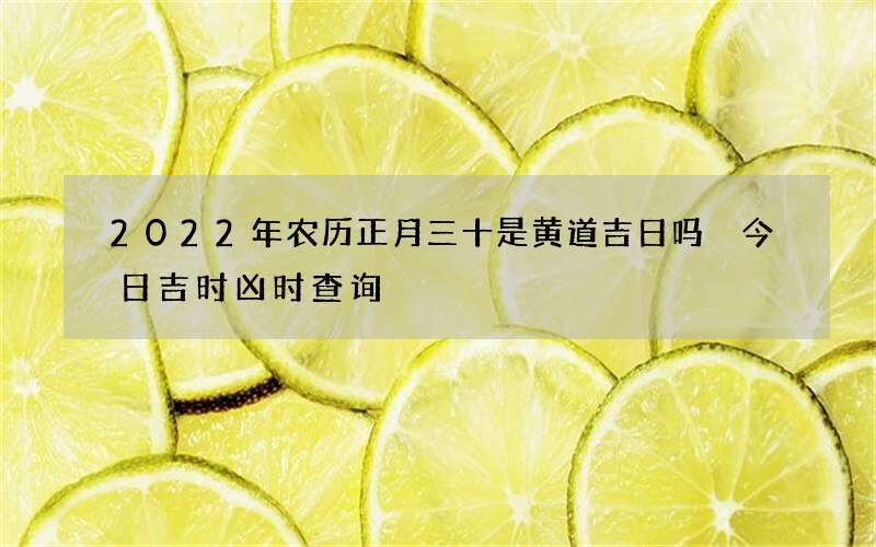 2022年农历正月三十是黄道吉日吗 今日吉时凶时查询